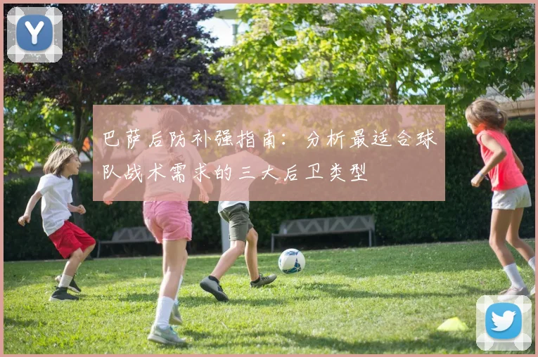 巴萨后防补强指南:分析最适合球队战术需求的三大后卫类型