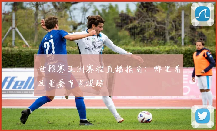 世预赛亚洲赛程直播指南：哪里看及重要节点提醒