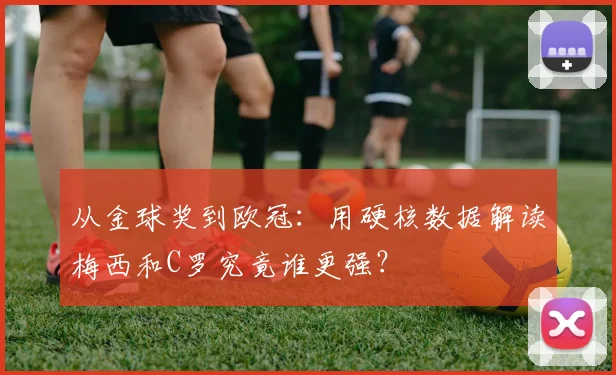 从金球奖到欧冠：用硬核数据解读梅西和C罗究竟谁更强？