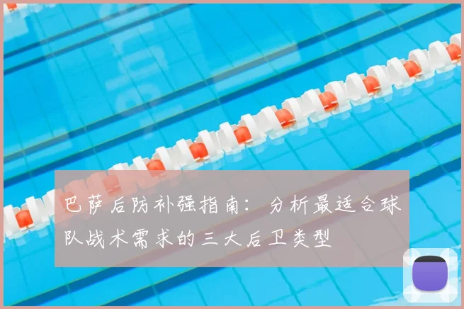 巴萨后防补强指南：分析最适合球队战术需求的三大后卫类型