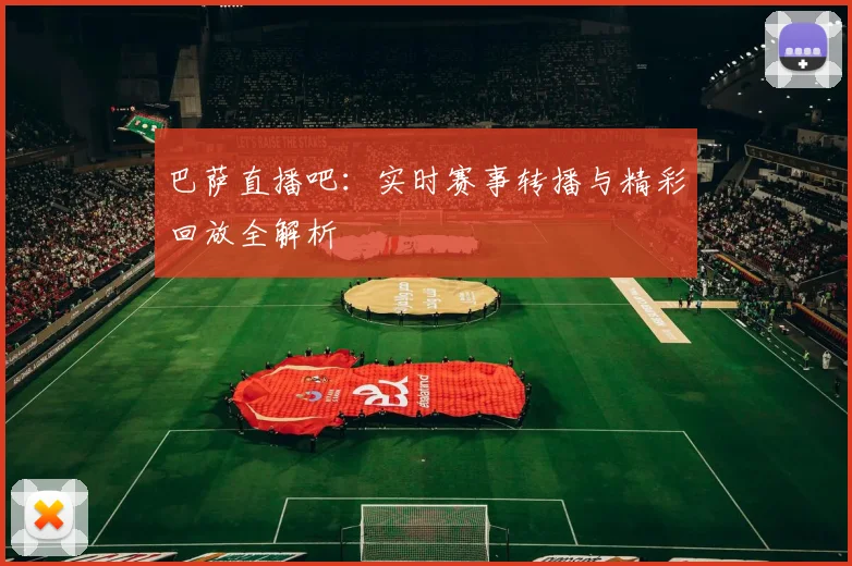 巴萨直播吧：实时赛事转播与精彩回放全解析