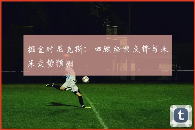 掘金对尼克斯：回顾经典交锋与未来走势预测