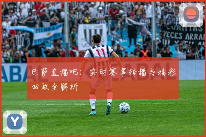 巴萨直播吧：实时赛事转播与精彩回放全解析