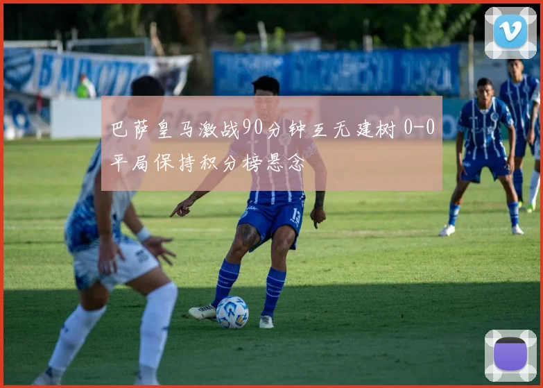 巴萨皇马激战90分钟互无建树 0-0平局保持积分榜悬念