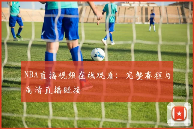 NBA直播视频在线观看：完整赛程与高清直播链接