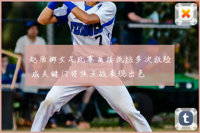 赵丽娜女足比赛高接抵挡多次救险 成关键门将焦点战表现出色