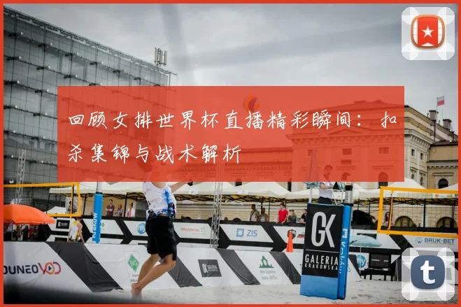 回顾女排世界杯直播精彩瞬间：扣杀集锦与战术解析