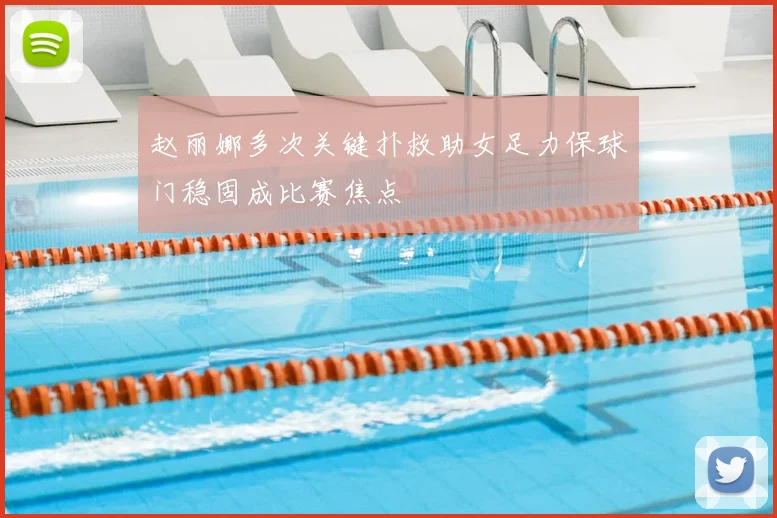 赵丽娜多次关键扑救助女足力保球门稳固成比赛焦点