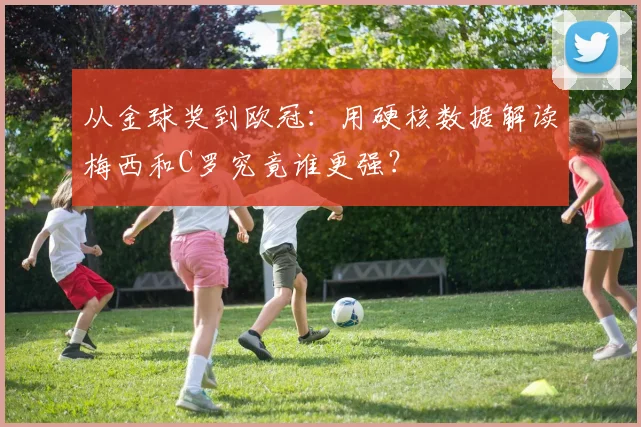 从金球奖到欧冠：用硬核数据解读梅西和C罗究竟谁更强？