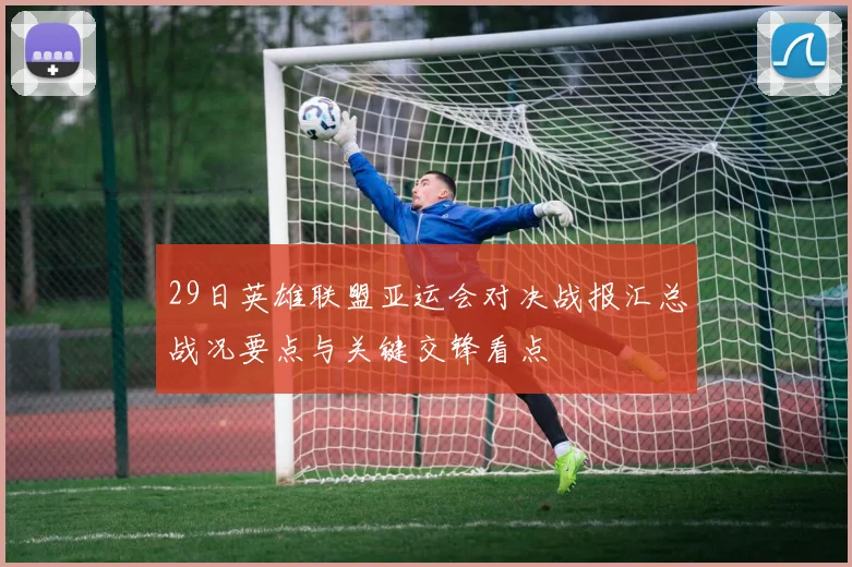 29日英雄联盟亚运会对决战报汇总战况要点与关键交锋看点
