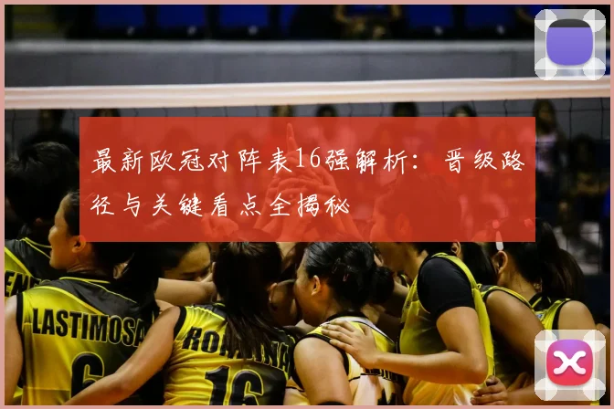 最新欧冠对阵表16强解析:晋级路径与关键看点全揭秘