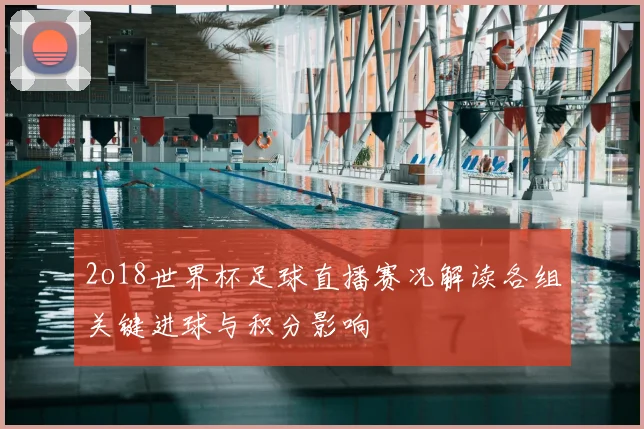 2o18世界杯足球直播赛况解读各组关键进球与积分影响