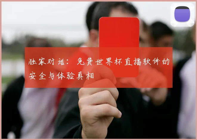独家对话：免费世界杯直播软件的安全与体验真相