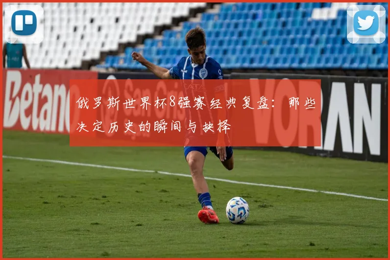 俄罗斯世界杯8强赛经典复盘：那些决定历史的瞬间与抉择